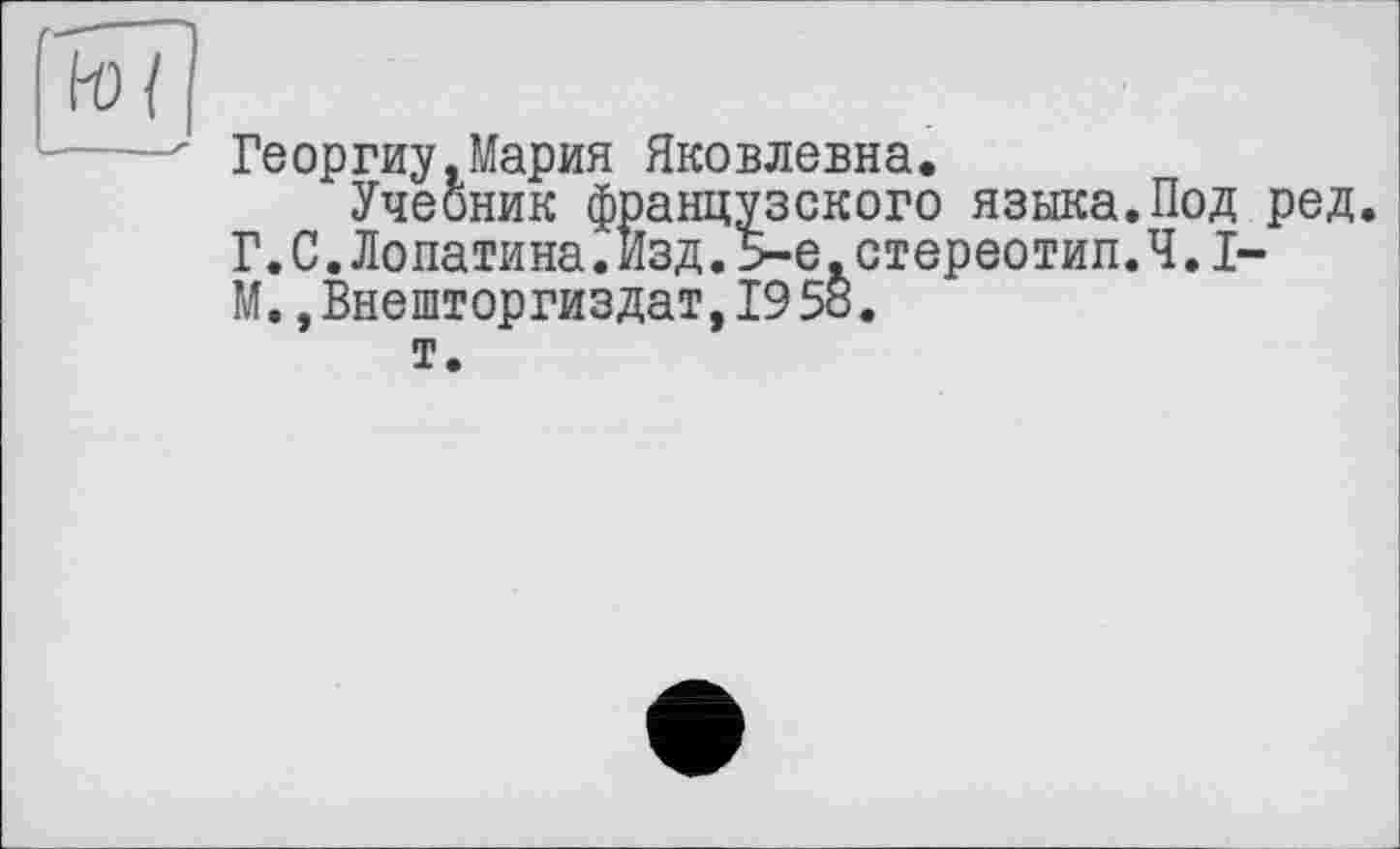 ﻿' Георгиу.Мария Яковлевна.
Учебник французского языка.Под ред Г.С.Лопатина.Изд.5-е.стереотип.Ч.І-М.,Внешторгиздат, 19 58.
т.